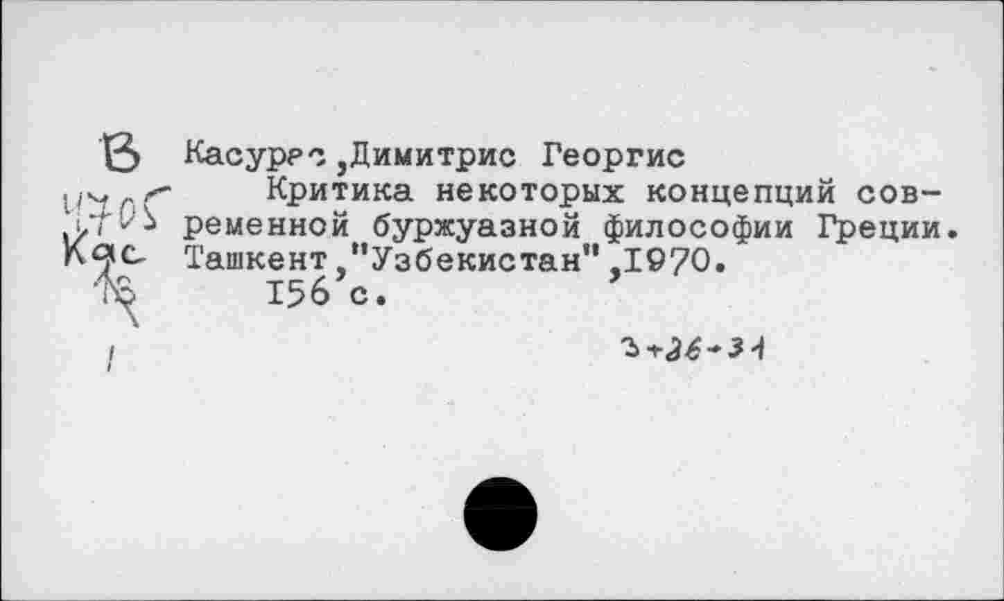 ﻿13 Касуррс,Димитрис Георгис
[./чсС Критика некоторых концепций сов-ЛТ ременной буржуазной философии Греции
Ташкент /’Узбекистан” ,1970.
то 156 с.
3^-34